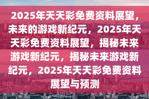 2035年，展望未來，探索天天彩資料的數(shù)字化新紀元2025年全年資料免費公開